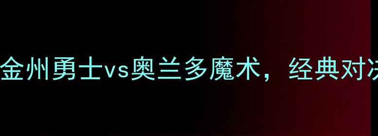 图片 NBA总决赛：金州勇士vs奥兰多魔术，经典对决回顾与数据