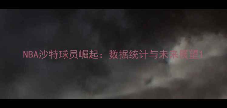 图片 NBA沙特球员崛起：数据统计与未来展望1