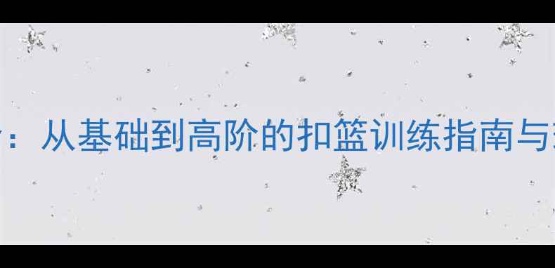 图片 NBA灌篮技巧全：从基础到高阶的扣篮训练指南与球员案例研究1