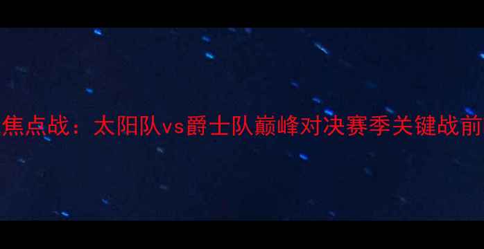 图片 NBA焦点战：太阳队vs爵士队巅峰对决赛季关键战前瞻2