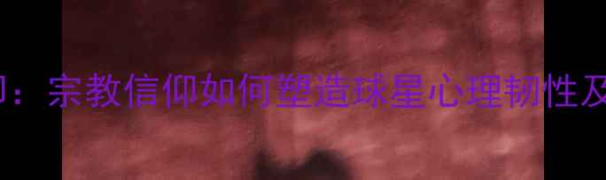 图片 NBA球员信仰：宗教信仰如何塑造球星心理韧性及团队文化？