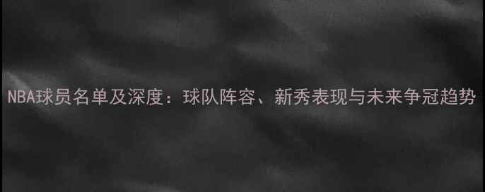 图片 NBA球员名单及深度：球队阵容、新秀表现与未来争冠趋势