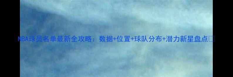 图片 NBA球员名单最新全攻略：数据+位置+球队分布+潜力新星盘点🏀