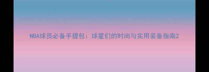 图片 NBA球员必备手提包：球星们的时尚与实用装备指南2