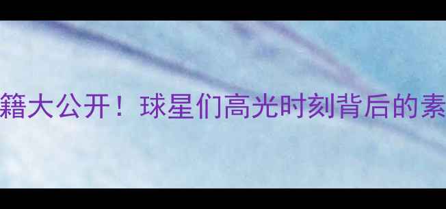 图片 NBA球员护肤秘籍大公开！球星们高光时刻背后的素颜肌养成法则2