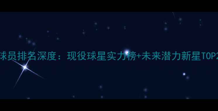 图片 NBA球员排名深度：现役球星实力榜+未来潜力新星TOP20🏀