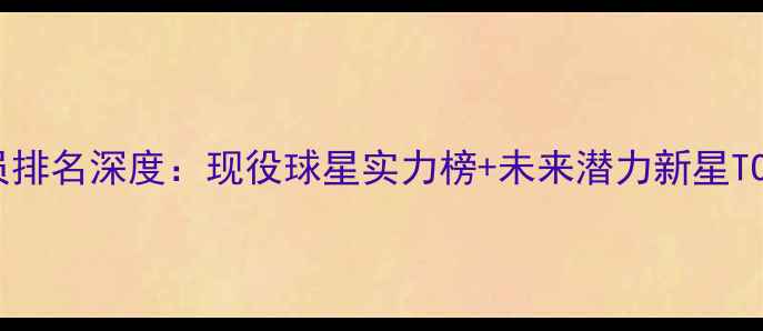 图片 NBA球员排名深度：现役球星实力榜+未来潜力新星TOP20🏀2