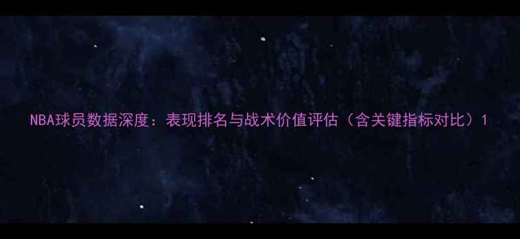 图片 NBA球员数据深度：表现排名与战术价值评估（含关键指标对比）1