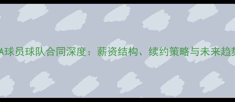图片 NBA球员球队合同深度：薪资结构、续约策略与未来趋势2