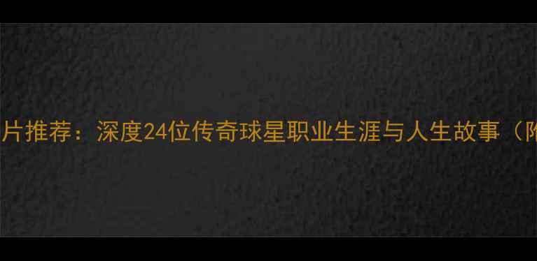 图片 NBA球员纪录片推荐：深度24位传奇球星职业生涯与人生故事（附观看指南）