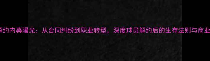 图片 NBA球员解约内幕曝光：从合同纠纷到职业转型，深度球员解约后的生存法则与商业价值重塑