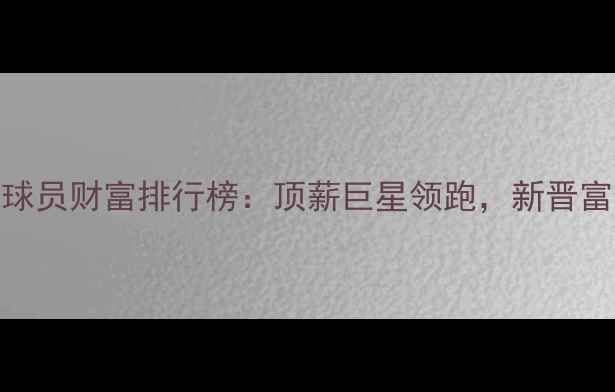 图片 NBA球员财富排行榜：顶薪巨星领跑，新晋富豪1