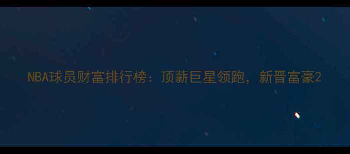 图片 NBA球员财富排行榜：顶薪巨星领跑，新晋富豪2
