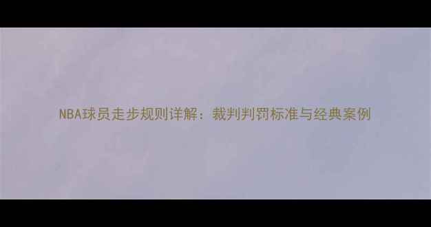 图片 NBA球员走步规则详解：裁判判罚标准与经典案例