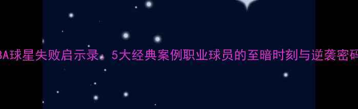 图片 NBA球星失败启示录：5大经典案例职业球员的至暗时刻与逆袭密码1