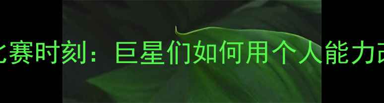 图片 NBA球星接管比赛时刻：巨星们如何用个人能力改写比赛走向1