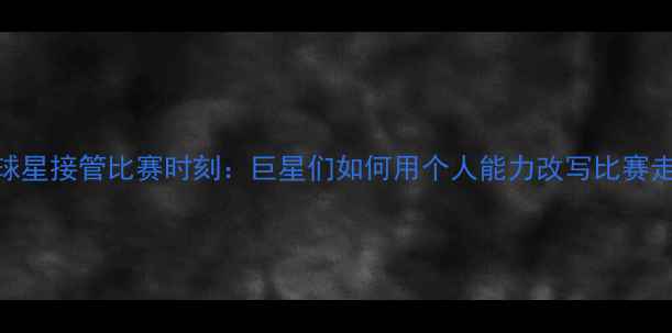 图片 NBA球星接管比赛时刻：巨星们如何用个人能力改写比赛走向2