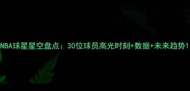 图片 NBA球星星空盘点：30位球员高光时刻+数据+未来趋势1