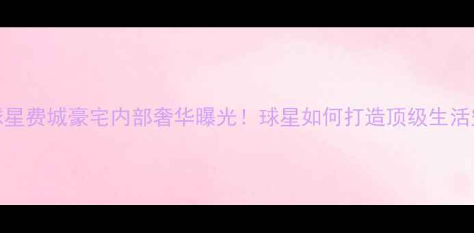 图片 NBA球星费城豪宅内部奢华曝光！球星如何打造顶级生活空间2