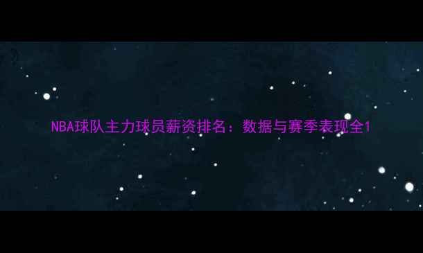 图片 NBA球队主力球员薪资排名：数据与赛季表现全1