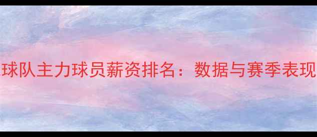 图片 NBA球队主力球员薪资排名：数据与赛季表现全2