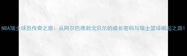 图片 NBA瑞士球员传奇之旅：从阿尔巴德到戈贝尔的成长密码与瑞士篮球崛起之路1