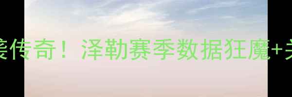 图片 NBA草根逆袭传奇！泽勒赛季数据狂魔+关键先生全1