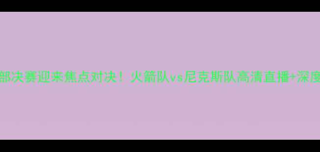 图片 NBA西部决赛迎来焦点对决！火箭队vs尼克斯队高清直播+深度分析2