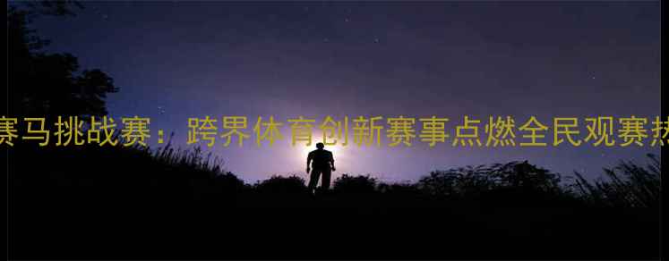 图片 NBA赛马挑战赛：跨界体育创新赛事点燃全民观赛热潮2