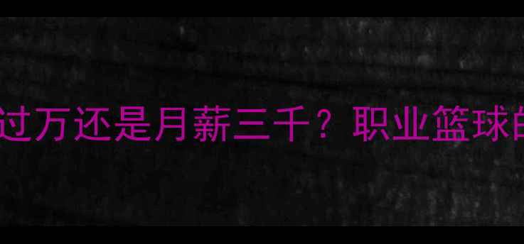 图片 NBL球员收入大起底：月薪过万还是月薪三千？职业篮球的薪酬真相与职业发展密码