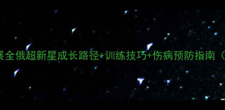 图片 Ogre球员职业发展全俄超新星成长路径+训练技巧+伤病预防指南（附训练计划表）1