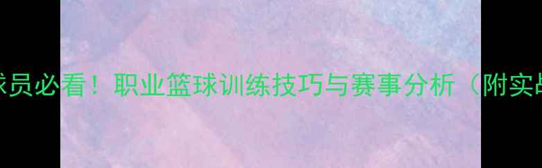 图片 SLULIC球员必看！职业篮球训练技巧与赛事分析（附实战视频）