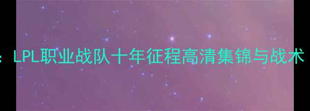 图片 SMLZ经典赛事全回顾：LPL职业战队十年征程高清集锦与战术（附高清视频链接）2