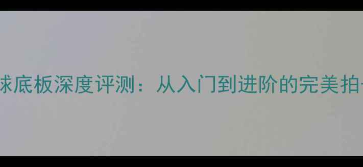 图片 STIGA乒乓球底板深度评测：从入门到进阶的完美拍子选择指南