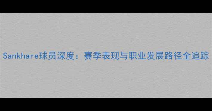 图片 Sankhare球员深度：赛季表现与职业发展路径全追踪