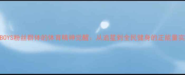 图片 TFBOYS粉丝群体的体育精神觉醒：从追星到全民健身的正能量实践