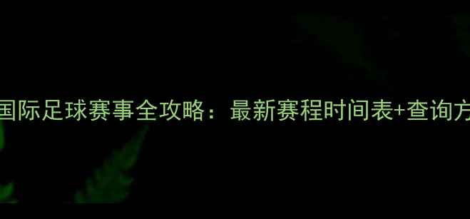 图片 U18国际足球赛事全攻略：最新赛程时间表+查询方式1