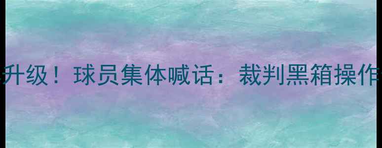 图片 VAR争议再升级！球员集体喊话：裁判黑箱操作何时休？1