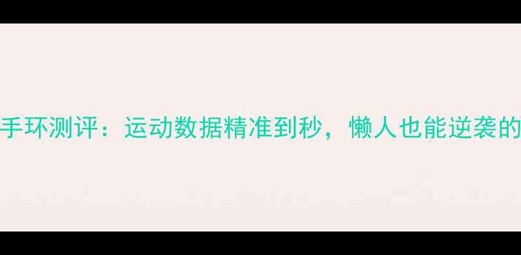 图片 VS12179健身手环测评：运动数据精准到秒，懒人也能逆袭的智能装备！2