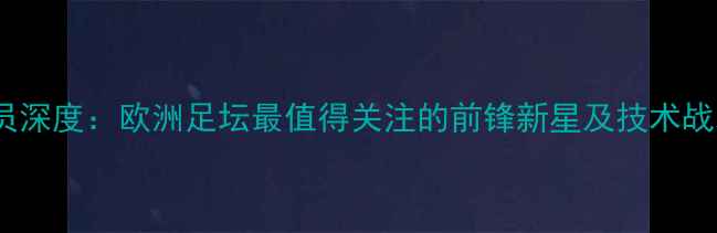 图片 Volkan球员深度：欧洲足坛最值得关注的前锋新星及技术战术全分析1