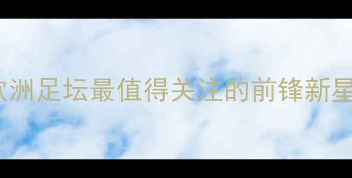 图片 Volkan球员深度：欧洲足坛最值得关注的前锋新星及技术战术全分析2