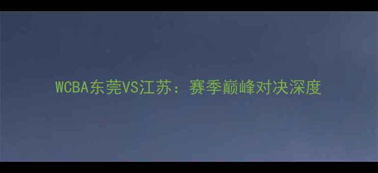 图片 WCBA东莞VS江苏：赛季巅峰对决深度