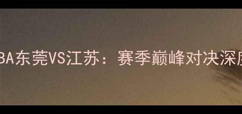 图片 WCBA东莞VS江苏：赛季巅峰对决深度2