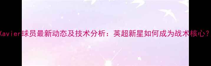 图片 Xavier球员最新动态及技术分析：英超新星如何成为战术核心？