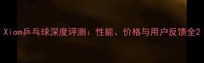 图片 Xiom乒乓球深度评测：性能、价格与用户反馈全2