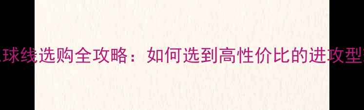 图片 YY羽毛球线选购全攻略：如何选到高性价比的进攻型球线？