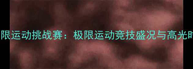 图片 ZEGG全球极限运动挑战赛：极限运动竞技盛况与高光时刻全记录1
