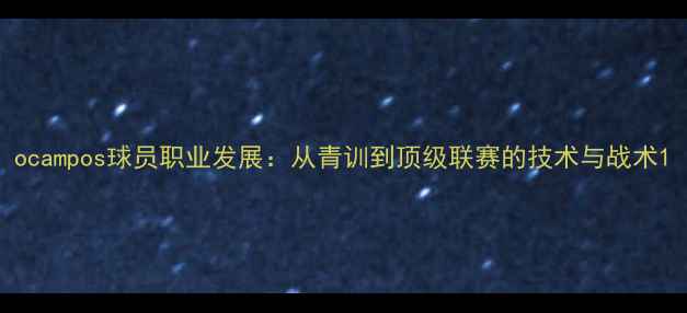 图片 ocampos球员职业发展：从青训到顶级联赛的技术与战术1