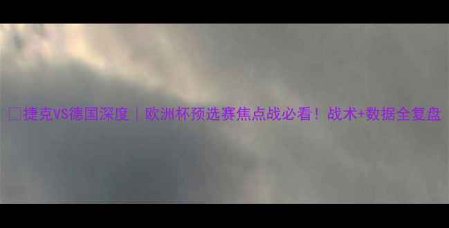 图片 ⚽捷克VS德国深度｜欧洲杯预选赛焦点战必看！战术+数据全复盘