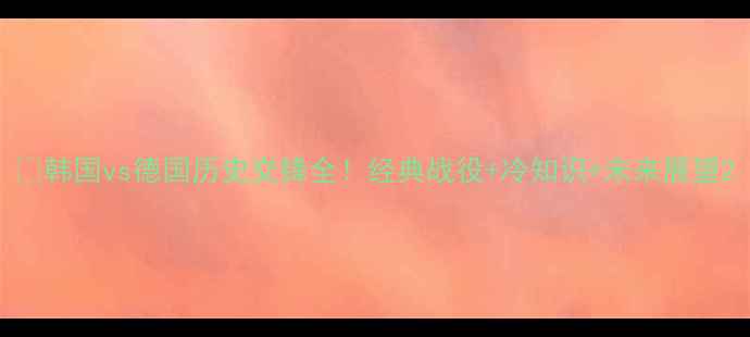 图片 ⚽韩国vs德国历史交锋全！经典战役+冷知识+未来展望2
